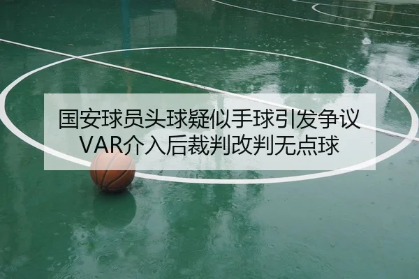 国安球员头球疑似手球引发争议 VAR介入后裁判改判无点球 | kaiyun