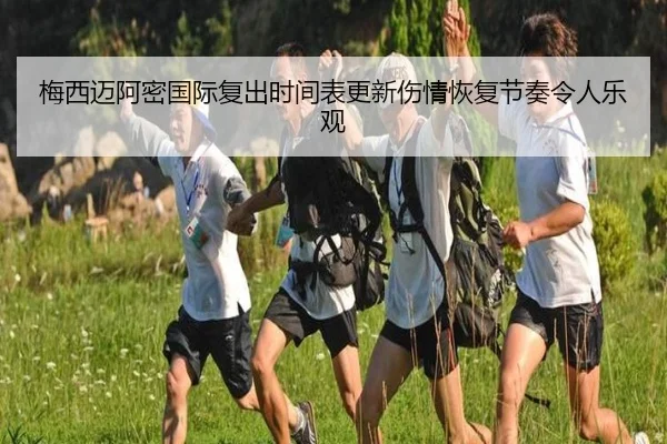 梅西迈阿密国际复出时间表更新伤情恢复节奏令人乐观（kaiyun）